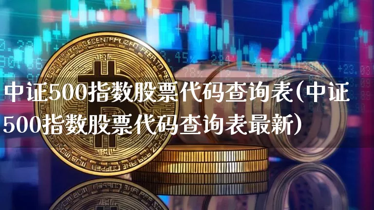 中证500指数股票代码查询表(中证500指数股票代码查询表最新)_https://www.qgjzrcxxzxpt.com_上期能源_第1张