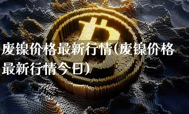 废镍价格最新行情(废镍价格最新行情今日)_https://www.qgjzrcxxzxpt.com_广期所_第1张