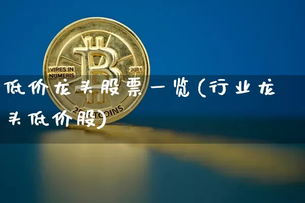低价龙头股票一览(行业龙头低价股)_https://www.qgjzrcxxzxpt.com_郑商所_第1张