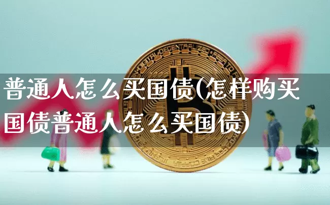普通人怎么买国债(怎样购买国债普通人怎么买国债)_https://www.qgjzrcxxzxpt.com_大商所_第1张