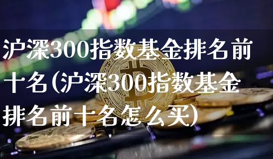 沪深300指数基金排名前十名(沪深300指数基金排名前十名怎么买)_https://www.qgjzrcxxzxpt.com_广期所_第1张