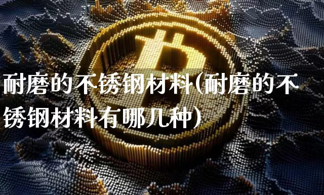 耐磨的不锈钢材料(耐磨的不锈钢材料有哪几种)_https://www.qgjzrcxxzxpt.com_上期所_第1张