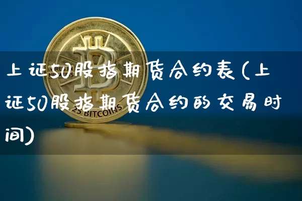 上证50股指期货合约表(上证50股指期货合约的交易时间)_https://www.qgjzrcxxzxpt.com_郑商所_第1张