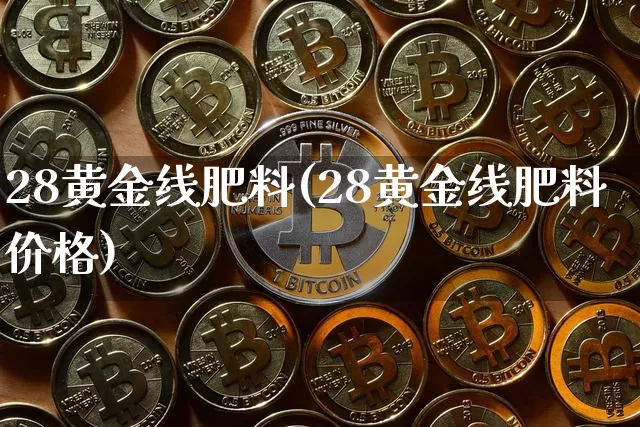 28黄金线肥料(28黄金线肥料价格)_https://www.qgjzrcxxzxpt.com_郑商所_第1张