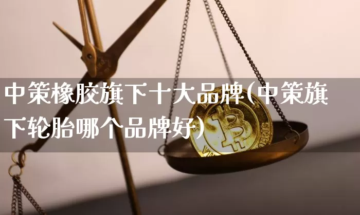 中策橡胶旗下十大品牌(中策旗下轮胎哪个品牌好)_https://www.qgjzrcxxzxpt.com_上期所_第1张