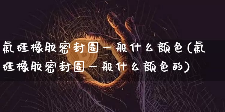 氟硅橡胶密封圈一般什么颜色(氟硅橡胶密封圈一般什么颜色的)_https://www.qgjzrcxxzxpt.com_上期能源_第1张