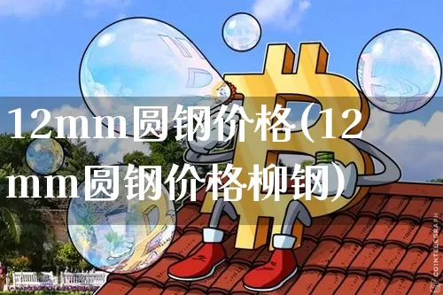 12mm圆钢价格(12mm圆钢价格柳钢)_https://www.qgjzrcxxzxpt.com_广期所_第1张