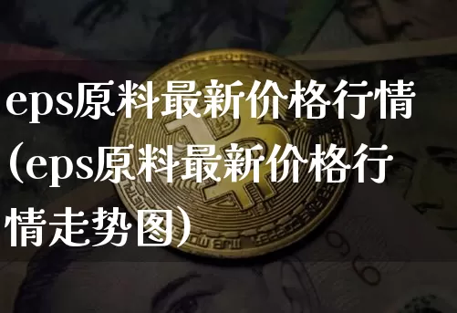 eps原料最新价格行情(eps原料最新价格行情走势图)_https://www.qgjzrcxxzxpt.com_大商所_第1张