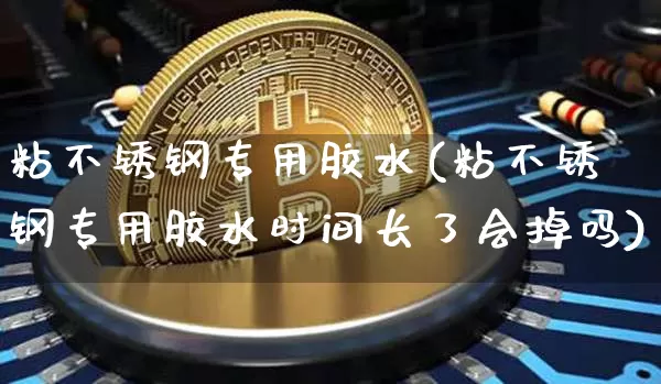 粘不锈钢专用胶水(粘不锈钢专用胶水时间长了会掉吗)_https://www.qgjzrcxxzxpt.com_上期所_第1张