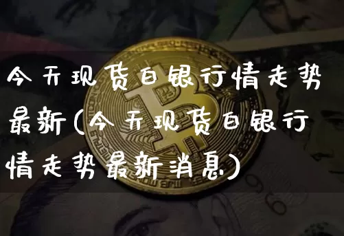 今天现货白银行情走势最新(今天现货白银行情走势最新消息)_https://www.qgjzrcxxzxpt.com_广期所_第1张