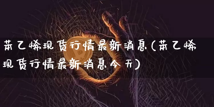 苯乙烯现货行情最新消息(苯乙烯现货行情最新消息今天)_https://www.qgjzrcxxzxpt.com_广期所_第1张