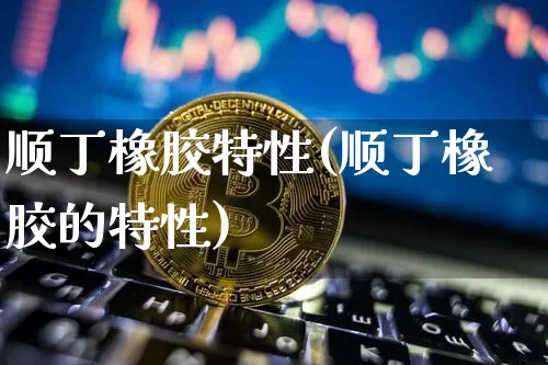 顺丁橡胶特性(顺丁橡胶的特性)_https://www.qgjzrcxxzxpt.com_上期能源_第1张