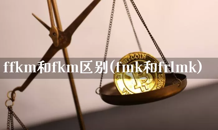 ffkm和fkm区别(fmk和frlmk)_https://www.qgjzrcxxzxpt.com_郑商所_第1张