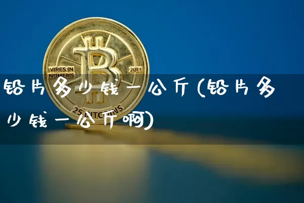 铅片多少钱一公斤(铅片多少钱一公斤啊)_https://www.qgjzrcxxzxpt.com_上期所_第1张