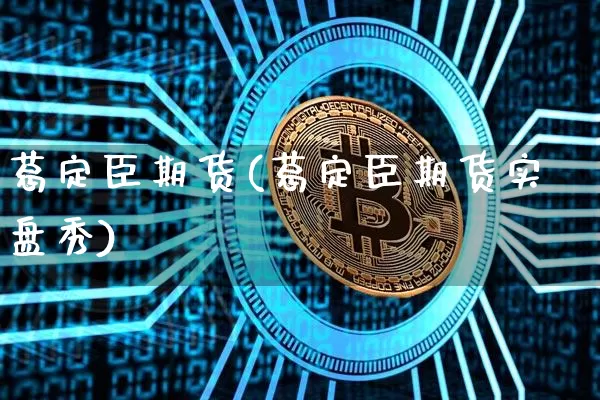葛定臣期货(葛定臣期货实盘秀)_https://www.qgjzrcxxzxpt.com_大商所_第1张