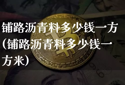 铺路沥青料多少钱一方(铺路沥青料多少钱一方米)_https://www.qgjzrcxxzxpt.com_广期所_第1张