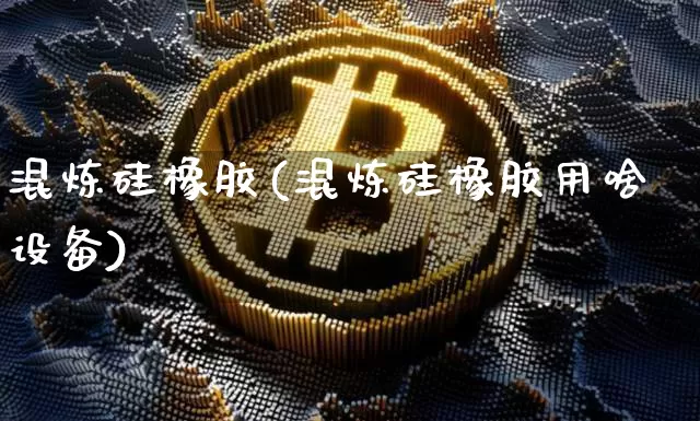 混炼硅橡胶(混炼硅橡胶用啥设备)_https://www.qgjzrcxxzxpt.com_上期所_第1张