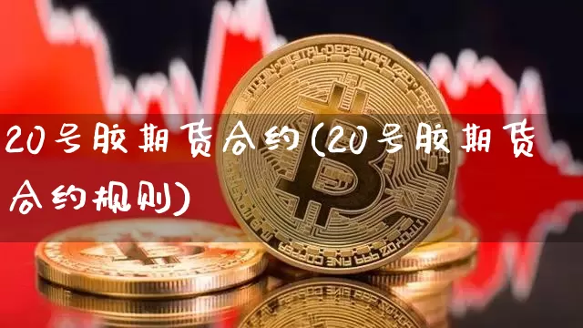 20号胶期货合约(20号胶期货合约规则)_https://www.qgjzrcxxzxpt.com_大商所_第1张