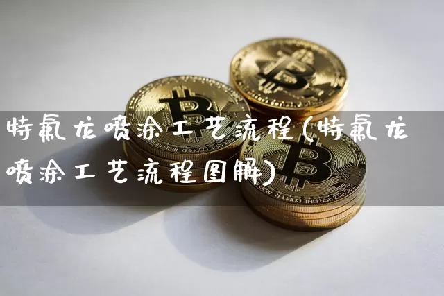 特氟龙喷涂工艺流程(特氟龙喷涂工艺流程图解)_https://www.qgjzrcxxzxpt.com_上期能源_第1张