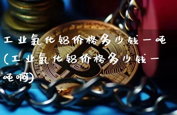 工业氧化铝价格多少钱一吨(工业氧化铝价格多少钱一吨啊)_https://www.qgjzrcxxzxpt.com_广期所_第1张