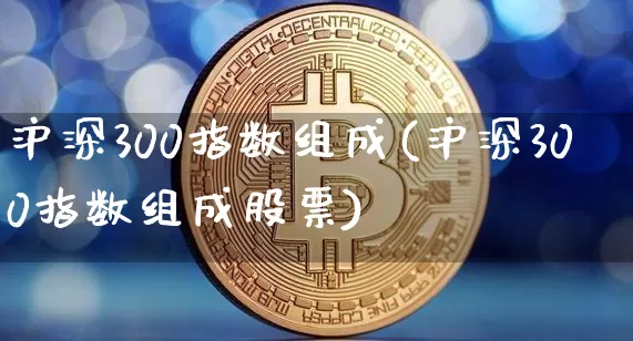 沪深300指数组成(沪深300指数组成股票)_https://www.qgjzrcxxzxpt.com_广期所_第1张