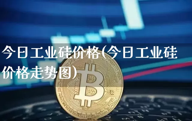 今日工业硅价格(今日工业硅价格走势图)_https://www.qgjzrcxxzxpt.com_郑商所_第1张