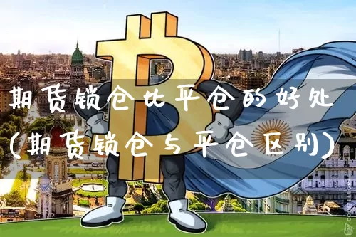 期货锁仓比平仓的好处(期货锁仓与平仓区别)_https://www.qgjzrcxxzxpt.com_上期能源_第1张
