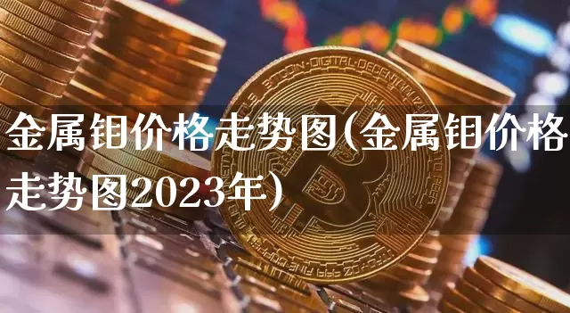 金属钼价格走势图(金属钼价格走势图2023年)_https://www.qgjzrcxxzxpt.com_中金所_第1张