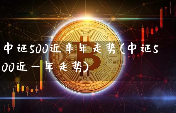 中证500近半年走势(中证500近一年走势)_https://www.qgjzrcxxzxpt.com_上期所_第1张