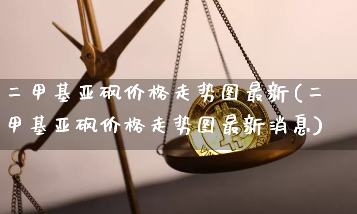 二甲基亚砜价格走势图最新(二甲基亚砜价格走势图最新消息)_https://www.qgjzrcxxzxpt.com_中金所_第1张