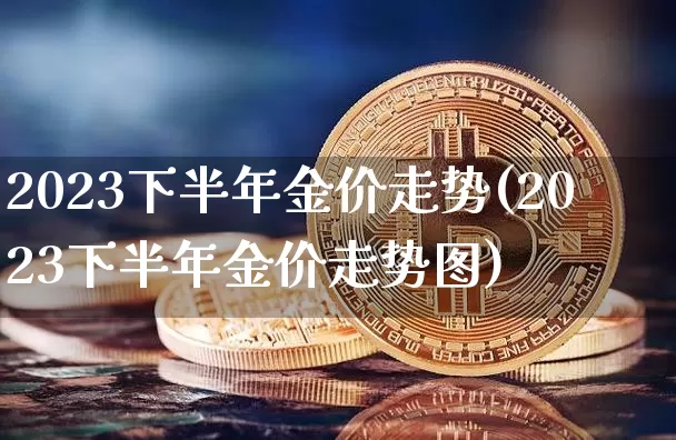 2023下半年金价走势(2023下半年金价走势图)_https://www.qgjzrcxxzxpt.com_上期能源_第1张