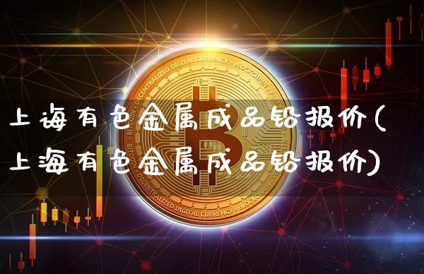 上诲有色金属成品铅报价(上海有色金属成品铅报价)_https://www.qgjzrcxxzxpt.com_中金所_第1张