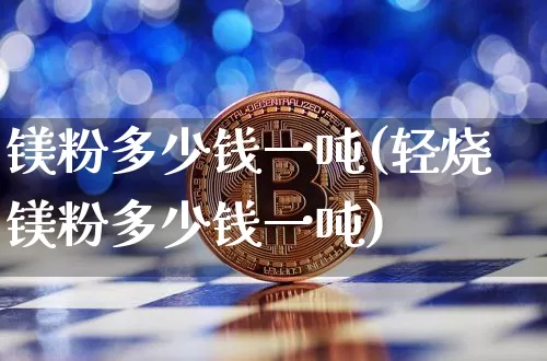 镁粉多少钱一吨(轻烧镁粉多少钱一吨)_https://www.qgjzrcxxzxpt.com_上期所_第1张