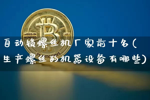 自动锁螺丝机厂家前十名(生产螺丝的机器设备有哪些)_https://www.qgjzrcxxzxpt.com_上期所_第1张