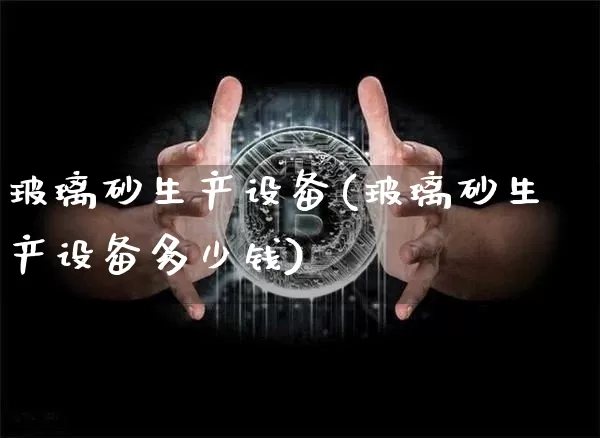 玻璃砂生产设备(玻璃砂生产设备多少钱)_https://www.qgjzrcxxzxpt.com_郑商所_第1张