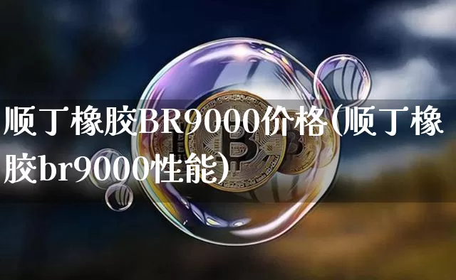 顺丁橡胶BR9000价格(顺丁橡胶br9000性能)_https://www.qgjzrcxxzxpt.com_上期能源_第1张