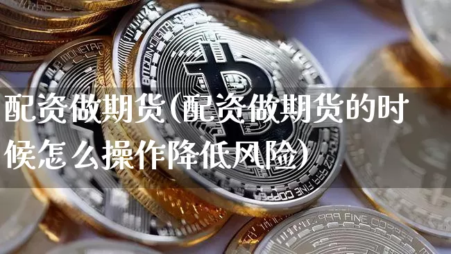 配资做期货(配资做期货的时候怎么操作降低风险)_https://www.qgjzrcxxzxpt.com_上期能源_第1张