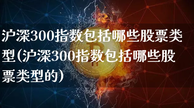 沪深300指数包括哪些股票类型(沪深300指数包括哪些股票类型的)_https://www.qgjzrcxxzxpt.com_广期所_第1张