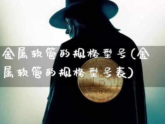 金属软管的规格型号(金属软管的规格型号表)_https://www.qgjzrcxxzxpt.com_上期能源_第1张