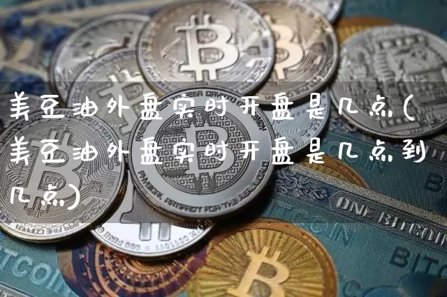 美豆油外盘实时开盘是几点(美豆油外盘实时开盘是几点到几点)_https://www.qgjzrcxxzxpt.com_广期所_第1张