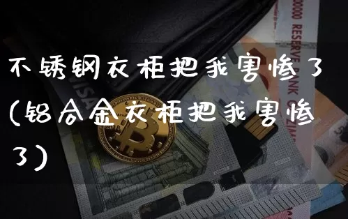 不锈钢衣柜把我害惨了(铝合金衣柜把我害惨了)_https://www.qgjzrcxxzxpt.com_广期所_第1张
