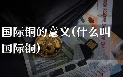 国际铜的意义(什么叫国际铜)_https://www.qgjzrcxxzxpt.com_上期所_第1张