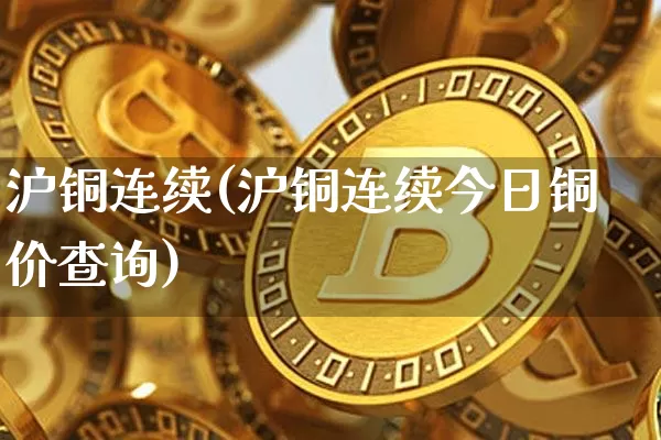 沪铜连续(沪铜连续今日铜价查询)_https://www.qgjzrcxxzxpt.com_上期能源_第1张