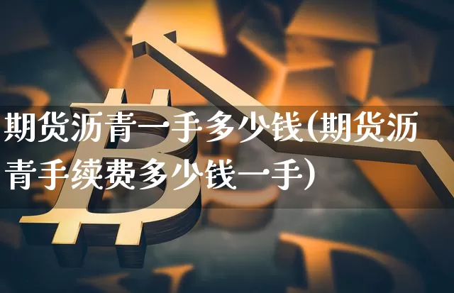 期货沥青一手多少钱(期货沥青手续费多少钱一手)_https://www.qgjzrcxxzxpt.com_郑商所_第1张