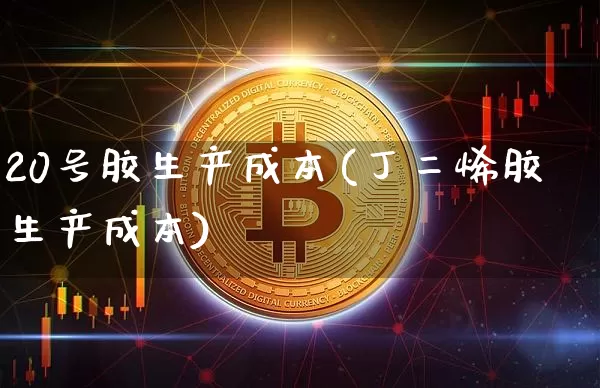20号胶生产成本(丁二烯胶生产成本)_https://www.qgjzrcxxzxpt.com_上期所_第1张