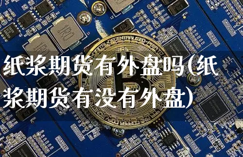 纸浆期货有外盘吗(纸浆期货有没有外盘)_https://www.qgjzrcxxzxpt.com_广期所_第1张