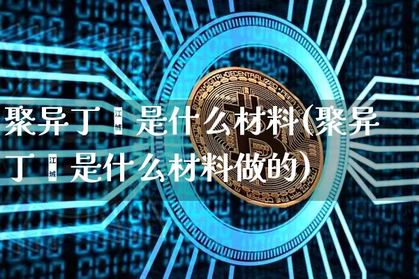 聚异丁烯是什么材料(聚异丁烯是什么材料做的)_https://www.qgjzrcxxzxpt.com_郑商所_第1张