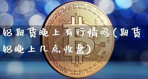 铝期货晚上有行情吗(期货铝晚上几点收盘)_https://www.qgjzrcxxzxpt.com_中金所_第1张