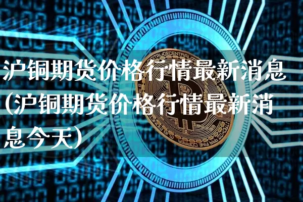 沪铜期货价格行情最新消息(沪铜期货价格行情最新消息今天)_https://www.qgjzrcxxzxpt.com_郑商所_第1张