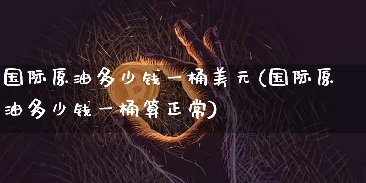 国际原油多少钱一桶美元(国际原油多少钱一桶算正常)_https://www.qgjzrcxxzxpt.com_上期能源_第1张